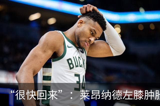 “很快回来”：莱昂纳德左膝肿胀缺阵数周，本人发声安抚球迷
