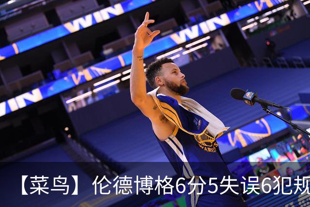 【菜鸟】伦德博格6分5失误6犯规 迪班萨17分8板稳定 威尔逊23分