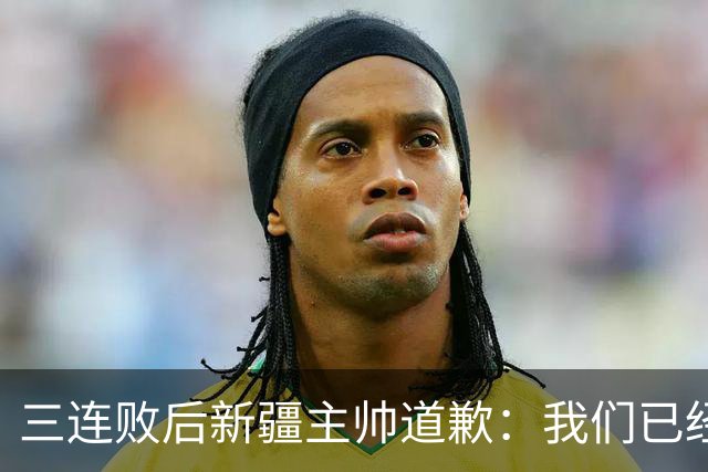 三连败后新疆主帅道歉：我们已经尽了，但没顶住