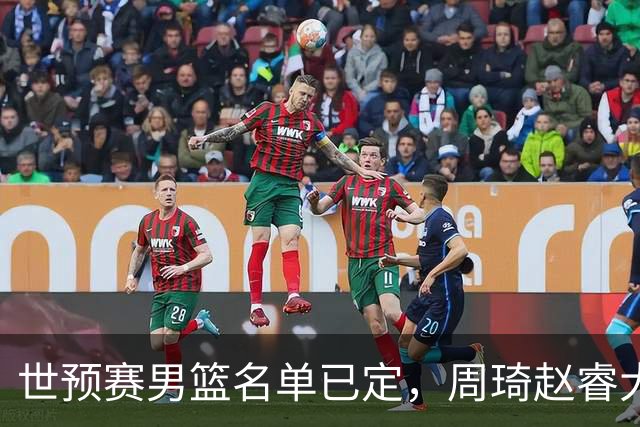 世预赛男篮名单已定，周琦赵睿大概率回归