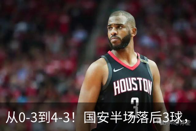 从0-3到4-3！国安半场落后3球，连追4球逆转，张玉宁头球绝杀河南