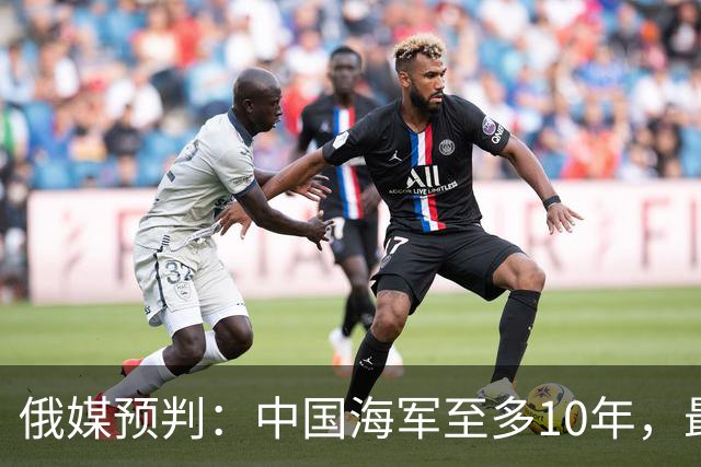 俄媒预判：中国海军至多10年，最快7年，美军自己让出制海权