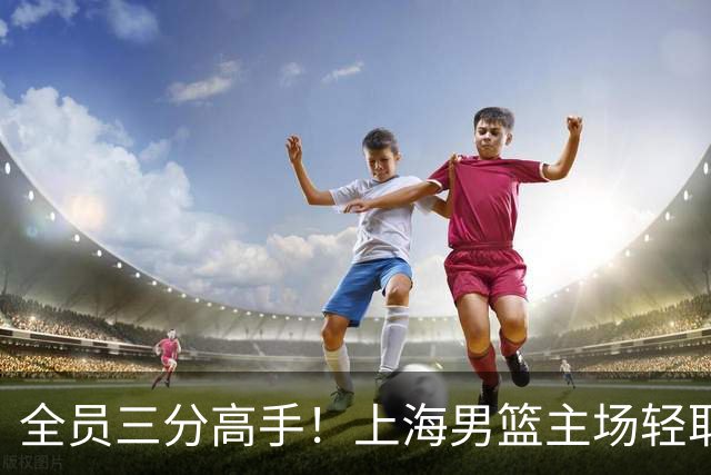 全员三分高手！上海男篮主场轻取广东