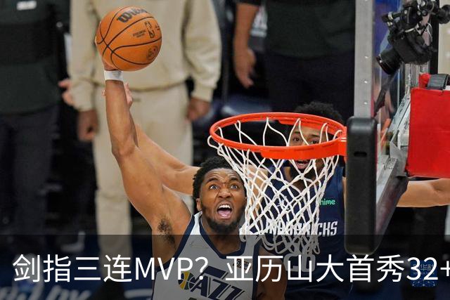 剑指三连MVP？亚历山大首秀32+5+4+2断3帽 攻防影响力巨大