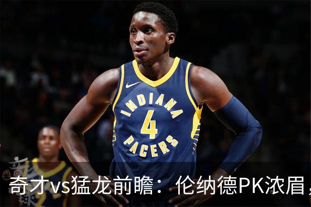 奇才vs猛龙前瞻：伦纳德PK浓眉，猛龙如虎添翼实力更胜一筹被看好