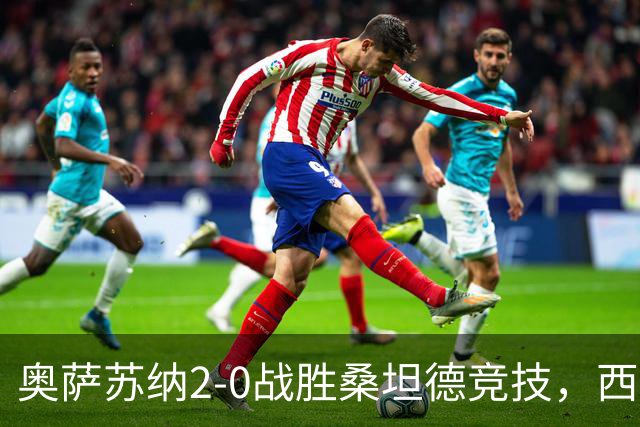 奥萨苏纳2-0战胜桑坦德竞技，西甲积分榜最新动态