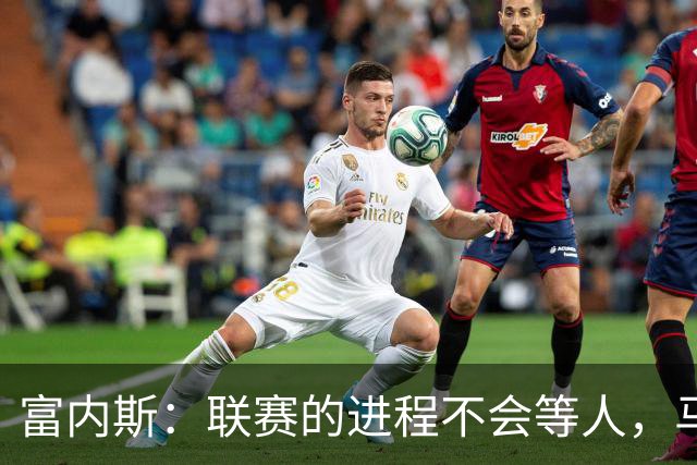 富内斯：联赛的进程不会等人，马拉加必须尽快走出困境