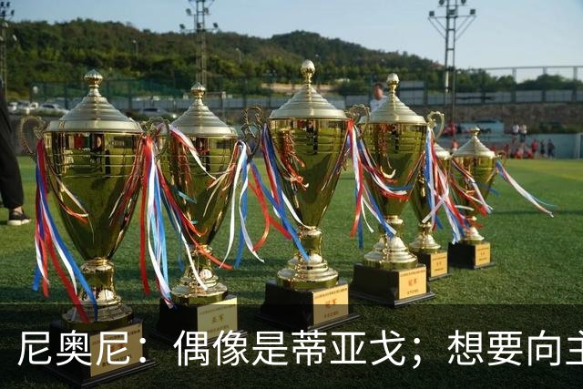 尼奥尼：偶像是蒂亚戈；想要向主教练和所有人展示我的能力