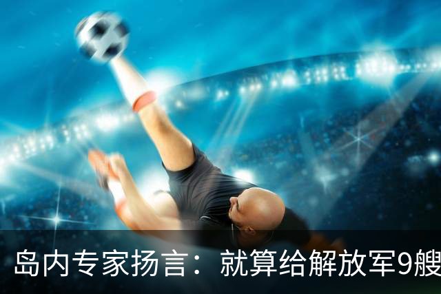 岛内专家扬言：就算给解放军9艘航母，也拿不下台湾，有这4点原因