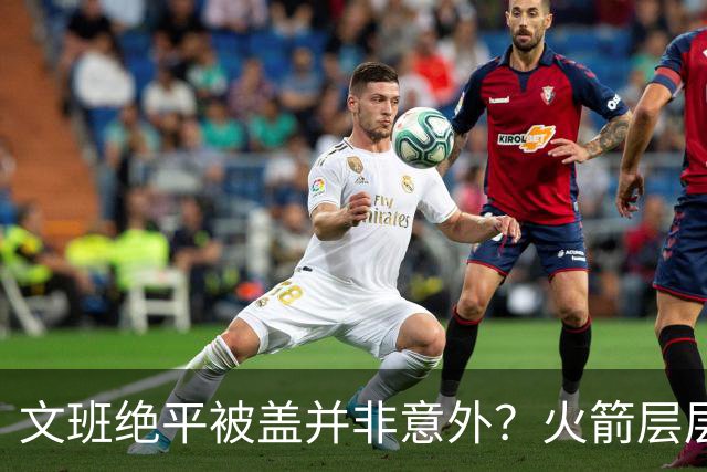 文班绝平被盖并非意外？火箭层层布局气质已蜕变