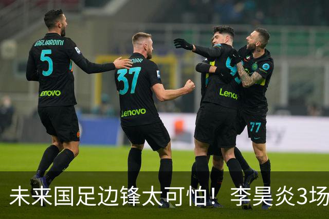 未来国足边锋太可怕！李昊炎3场进6球，布尼亚明昨晚中超再爆发