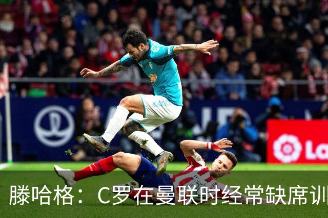 滕哈格：C罗在曼联时经常缺席训练 他辜负了球队和我