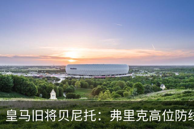 皇马旧将贝尼托：弗里克高位防线被皇马惩罚