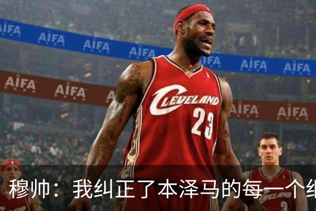 穆帅：我纠正了本泽马的每一个细节 包括1公斤的体重