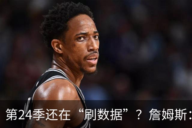 第24季还在“刷数据”？詹姆斯：我刷的是你们的青春余额