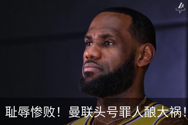 耻辱惨败！曼联头号罪人酿大祸！灾难表现送对手破门
