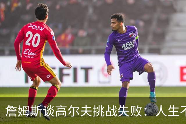 詹姆斯谈高尔夫挑战失败：人生不是想要什么就能得到什么