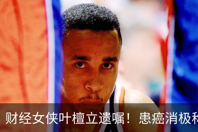 财经女侠叶檀立遗嘱！患癌消极称时间到了而已，身家过亿丁克16年