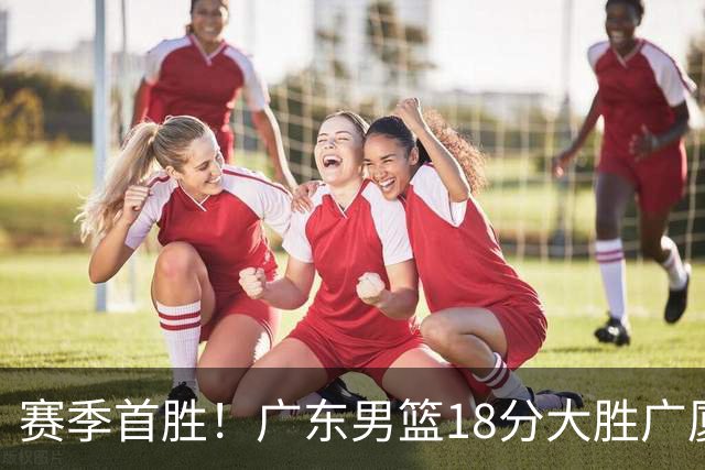 赛季首胜！广东男篮18分大胜广厦，弗格16+7+9正负值+40，崔永熙16分