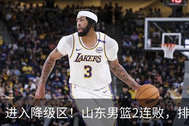 进入降级区！山东男篮2连败，排名倒数第2，邱彪难逃责任，纪民尚引不满！