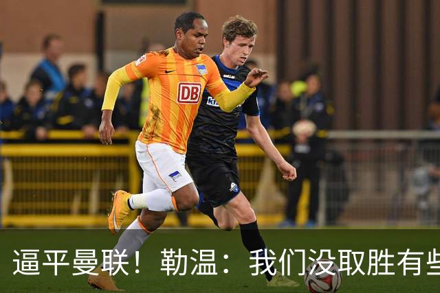 逼平曼联！勒温：我们没取胜有些不走运；抛开传闻 曼联仍然很强