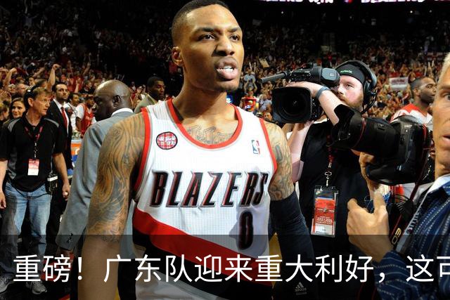 重磅！广东队迎来重大利好，这可是亚帅的内线答案！
