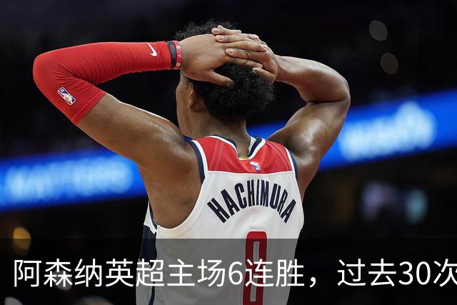 阿森纳英超主场6连胜，过去30次主场对埃弗顿只输过1场