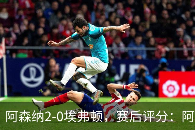 阿森纳2-0埃弗顿，赛后评分：阿森纳6号排第一