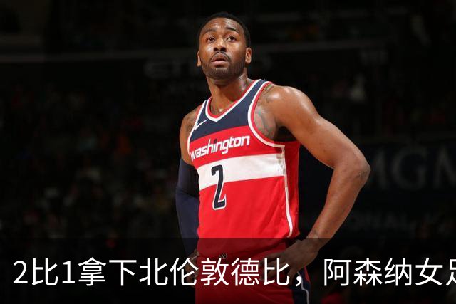 2比1拿下北伦敦德比，阿森纳女足距前二仍差10分