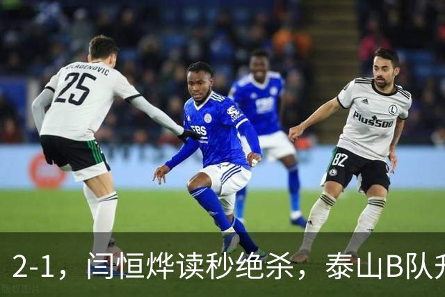 2-1，闫恒烨读秒绝杀，泰山B队升至头名反超海港B队，掌握冲甲主动权