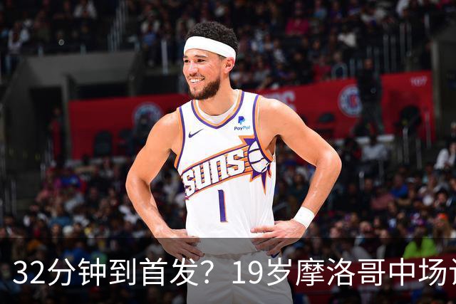 32分钟到首发？19岁摩洛哥中场让主帅说出这句话