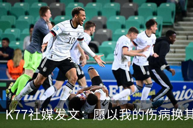 K77社媒发文：愿以我的伤病换其他球员平安，会更强大地归来
