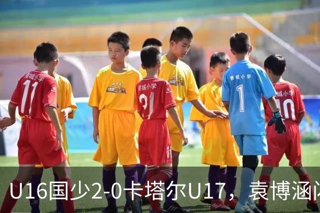 U16国少2-0卡塔尔U17，袁博涵闪击，刘宇洋建功